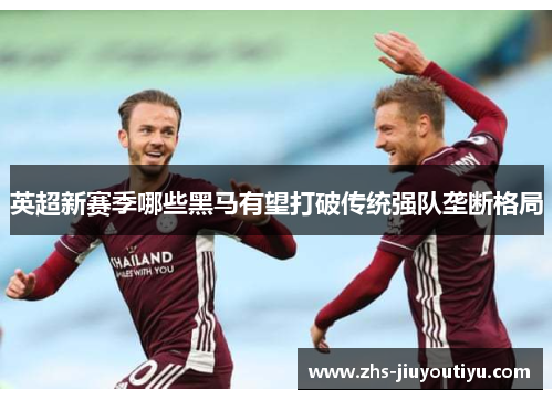 英超新赛季哪些黑马有望打破传统强队垄断格局