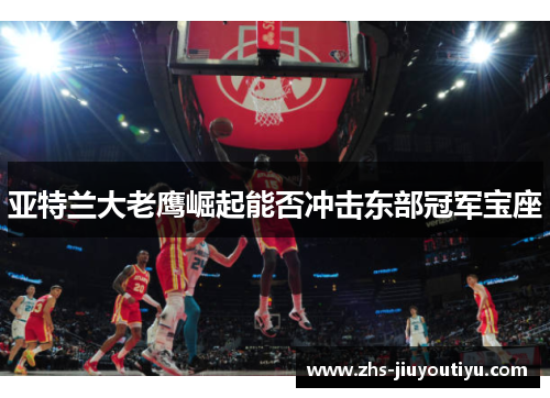亚特兰大老鹰崛起能否冲击东部冠军宝座