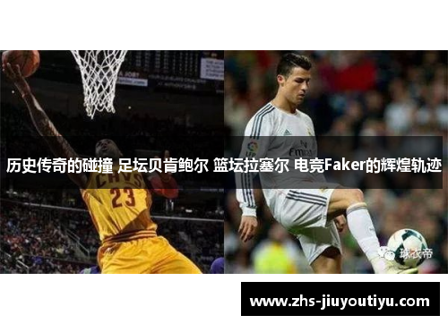 历史传奇的碰撞 足坛贝肯鲍尔 篮坛拉塞尔 电竞Faker的辉煌轨迹