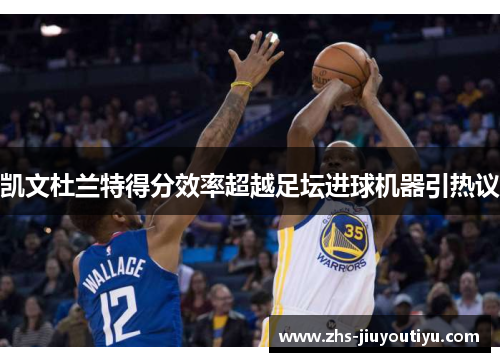 凯文杜兰特得分效率超越足坛进球机器引热议