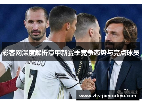 彩客网深度解析意甲新赛季竞争态势与亮点球员