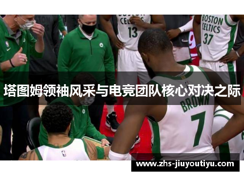 塔图姆领袖风采与电竞团队核心对决之际