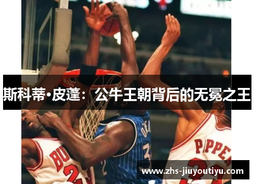 斯科蒂·皮蓬：公牛王朝背后的无冕之王