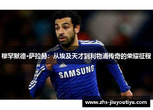 穆罕默德·萨拉赫：从埃及天才到利物浦传奇的荣耀征程