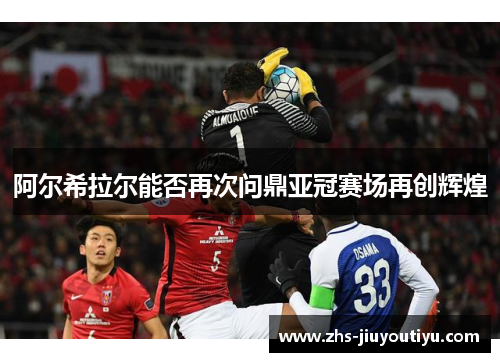 阿尔希拉尔能否再次问鼎亚冠赛场再创辉煌