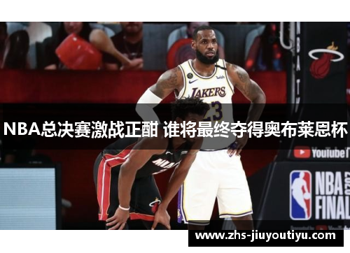 NBA总决赛激战正酣 谁将最终夺得奥布莱恩杯
