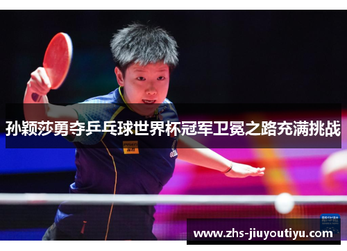孙颖莎勇夺乒乓球世界杯冠军卫冕之路充满挑战
