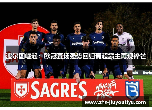 波尔图崛起：欧冠赛场强势回归葡超霸主再现锋芒