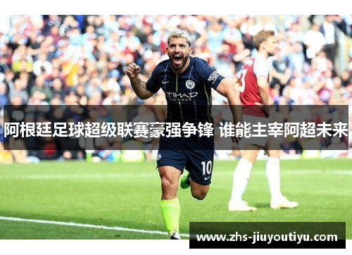 阿根廷足球超级联赛豪强争锋 谁能主宰阿超未来