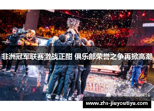 非洲冠军联赛激战正酣 俱乐部荣誉之争再掀高潮