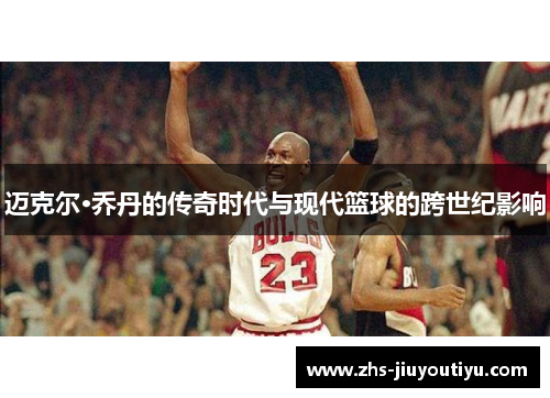 迈克尔·乔丹的传奇时代与现代篮球的跨世纪影响