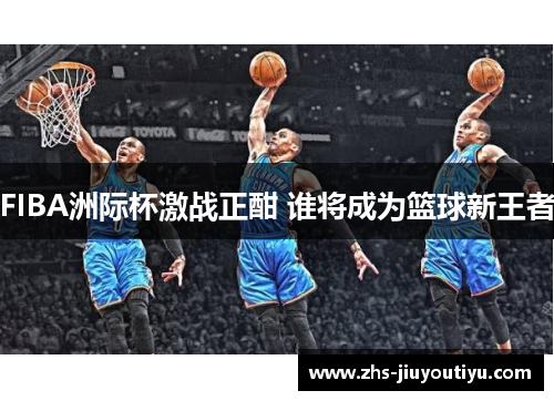 FIBA洲际杯激战正酣 谁将成为篮球新王者