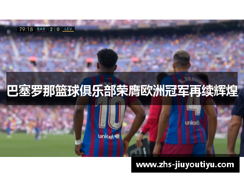 巴塞罗那篮球俱乐部荣膺欧洲冠军再续辉煌