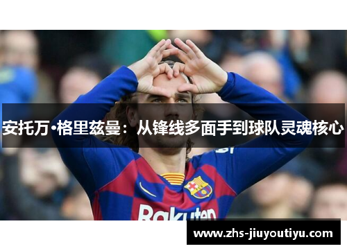 安托万·格里兹曼：从锋线多面手到球队灵魂核心