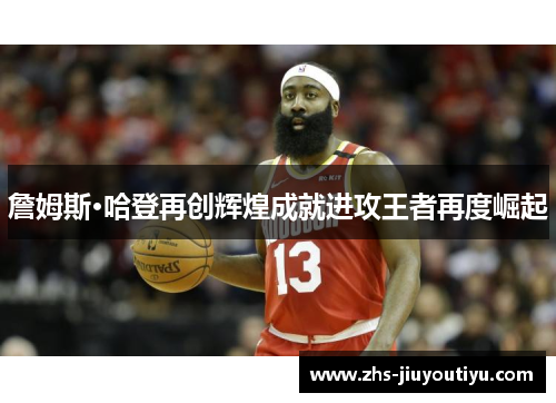 詹姆斯·哈登再创辉煌成就进攻王者再度崛起