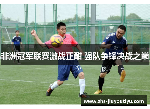 非洲冠军联赛激战正酣 强队争锋决战之巅