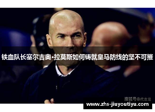 铁血队长塞尔吉奥·拉莫斯如何铸就皇马防线的坚不可摧