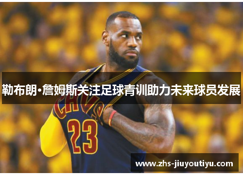 勒布朗·詹姆斯关注足球青训助力未来球员发展