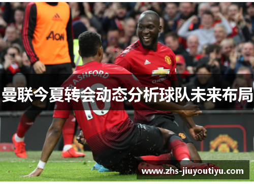 曼联今夏转会动态分析球队未来布局