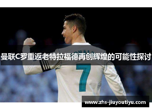 曼联C罗重返老特拉福德再创辉煌的可能性探讨