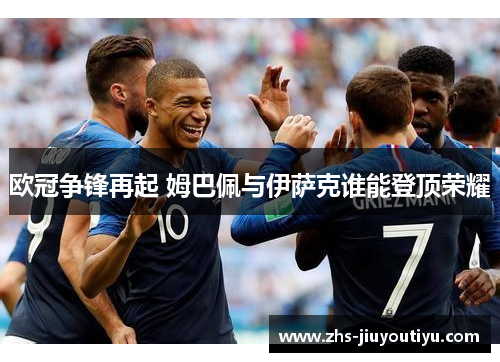 欧冠争锋再起 姆巴佩与伊萨克谁能登顶荣耀