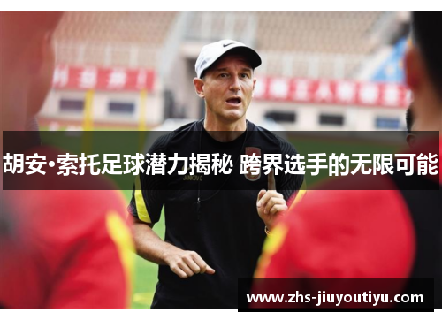 胡安·索托足球潜力揭秘 跨界选手的无限可能