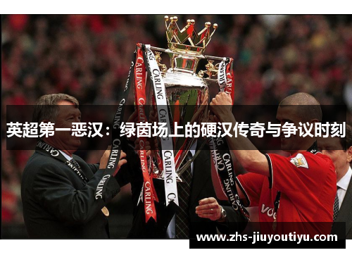 英超第一恶汉：绿茵场上的硬汉传奇与争议时刻