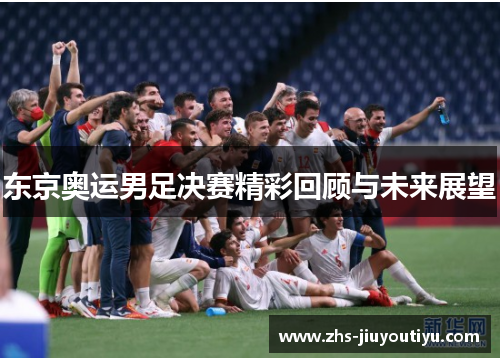 东京奥运男足决赛精彩回顾与未来展望